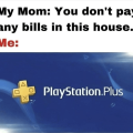 My Mom: You don't pay any bills in this house. Me: A X TUA PlayStation.Plus