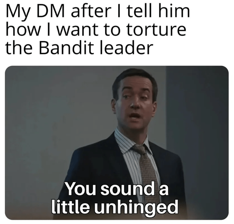 My DM after I tell him how I want to torture the Bandit leader You sound a little unhinged