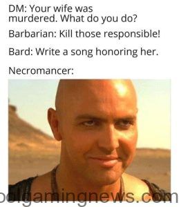 DM: Your wife was murdered. What do you do? Barbarian: Kill those responsible! Bard: Write a song honoring her. Necromancer: