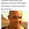 DM: Your wife was murdered. What do you do? Barbarian: Kill those responsible! Bard: Write a song honoring her. Necromancer: