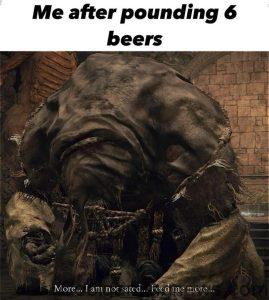 Me after pounding 6 beers More... I am not sated... Feed me more...