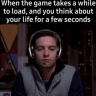 When the game takes a while to load, and you think about your life for a few seconds