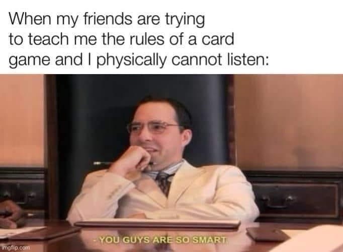 When my friends are trying to teach me the rules of a card game