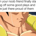 When your noob friend finally starts pulling off some good plays and you're just proud of them.
