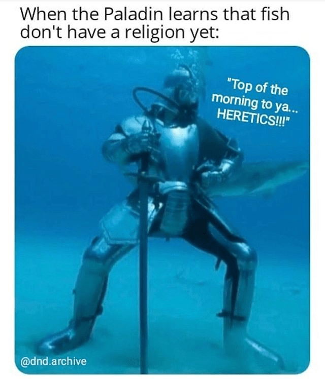 When the Paladin learns that fish don't have a religion yet: 'Top of the morning to ya... HERETICS!!!'