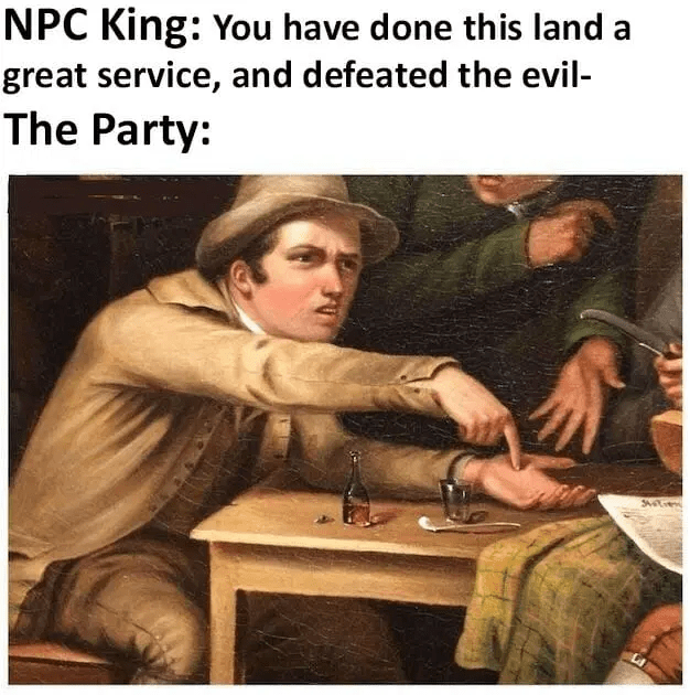 NPC King: You have done this land a great service, and defeated the evil- The Party: