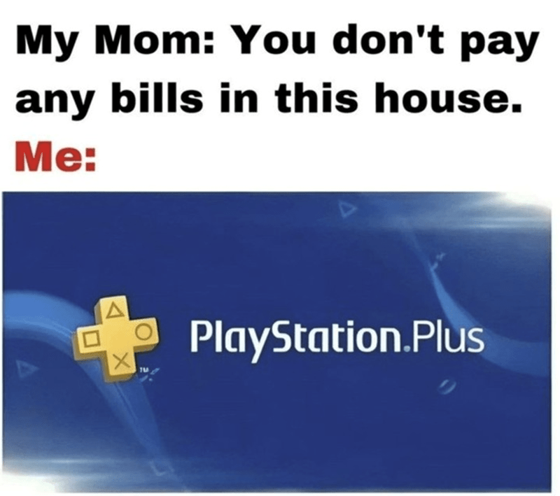 My Mom: You don't pay any bills in this house. Me: A O X PlayStation.Plus