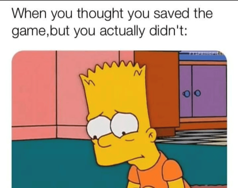 When you thought you saved the game, but actually didn't