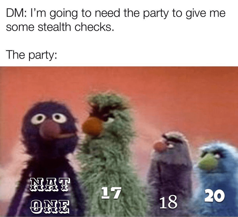 DM: I'm going to need the party to give me some stealth checks. The party: NAT ONE 17 20 18