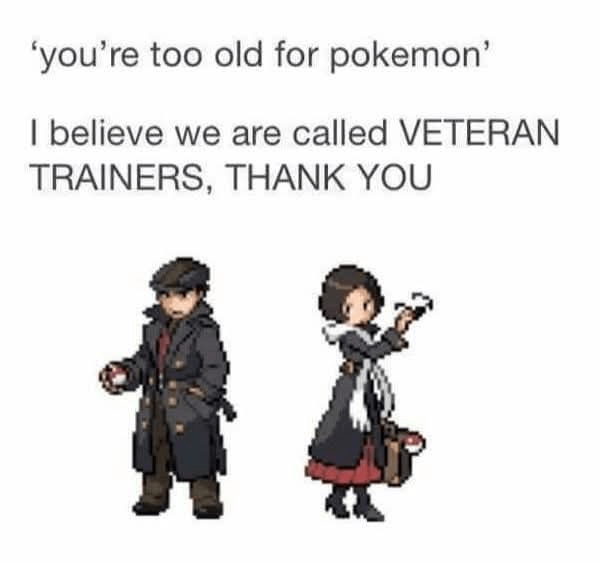 'you're too old for pokemon' I believe we are called VETERAN TRAINERS, THANK YOU