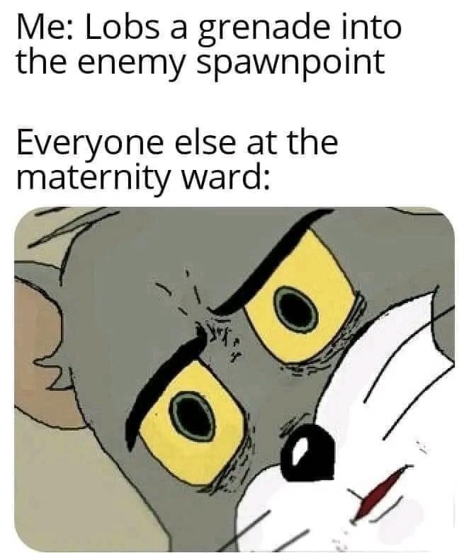 Me: Lobs a grenade into the enemy spawnpoint