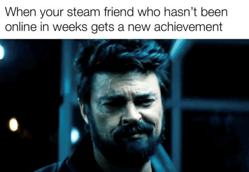 When your steam friend who hasn't been online in weeks gets a new achievement