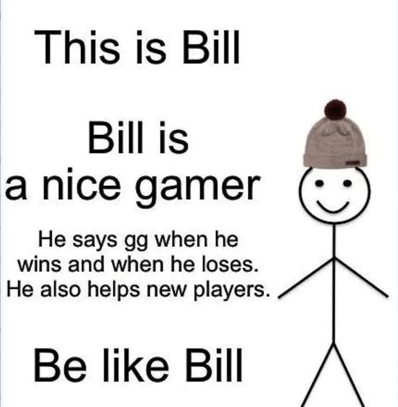 This is Bill. Bill is a nice gamer. He says gg when he wins and when he loses. He also helps new players. Be like Bill.
