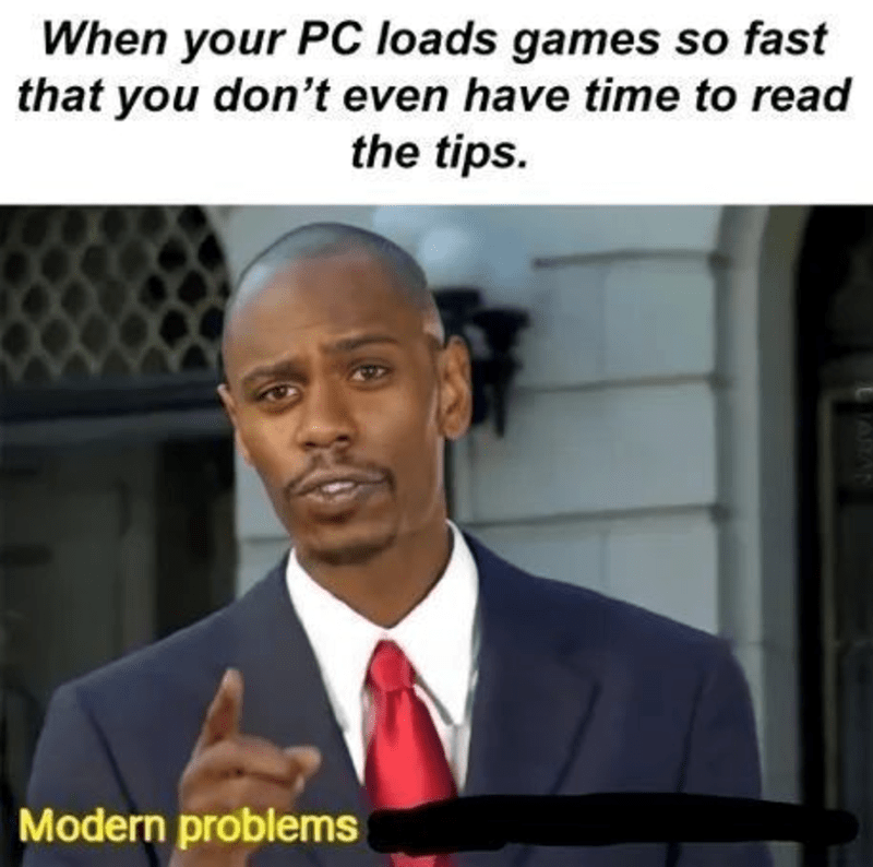 When your PC loads games so fast that you don't even have time to read the tips. Modern problems.