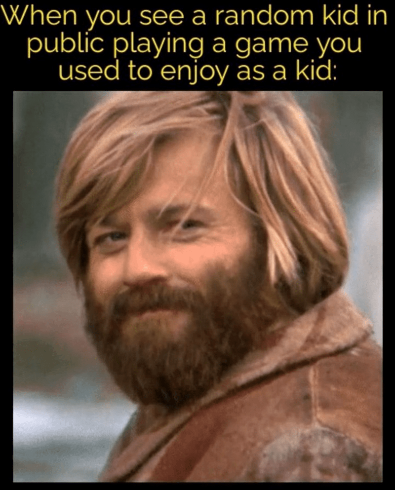 When you see a random kid in public playing a game you used to enjoy as a kid:
