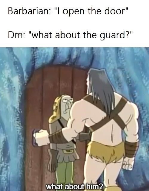 Barbarian: "I open the door." DM: "What about the guard?"