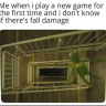 Me when I play a new game for the first time and I don't know if there's fall damage
