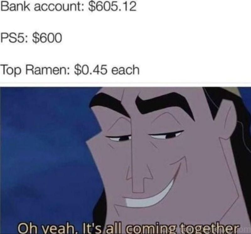 Bank account: $605.12 PS5: $600 Top Ramen: $0.45 each Oh yeah. It's all coming together