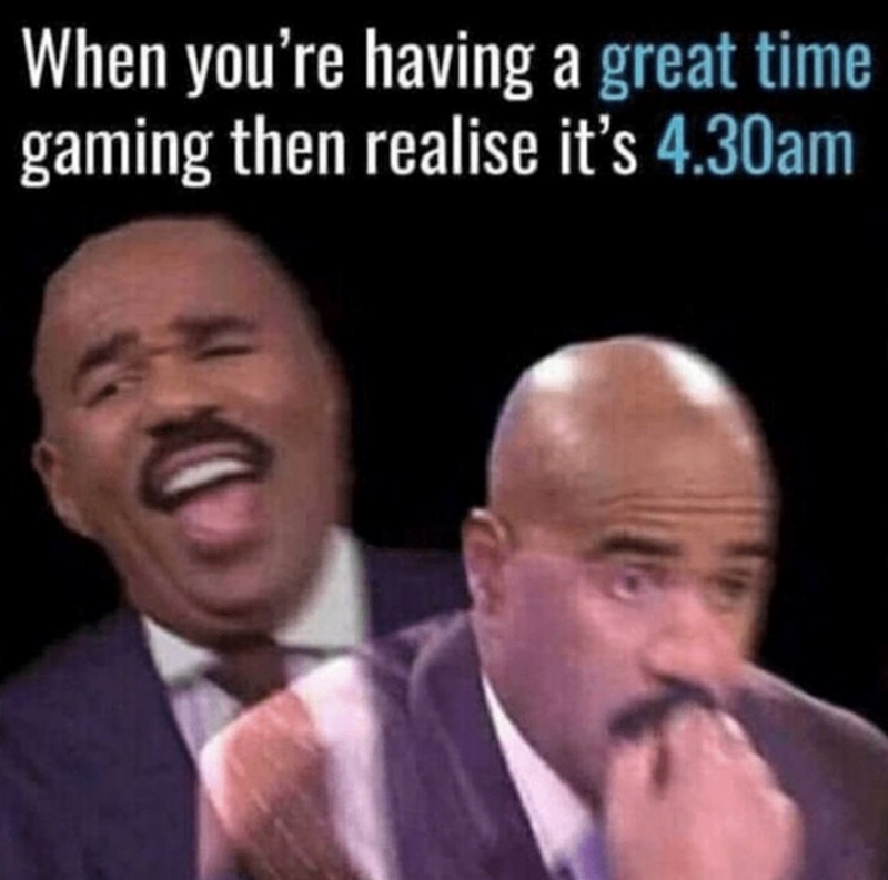When you're having a great time gaming then realize it's 4:30 am