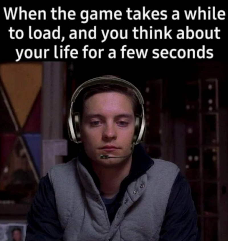 When the game takes a while to load, and you think about your life for a few seconds