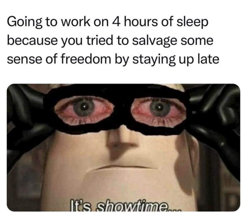 Going to work on 4 hours of sleep because you tried to salvage some sense of freedom by staying up late It's showtime...