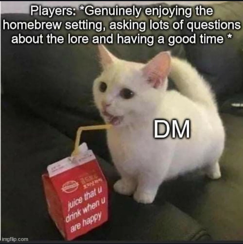 Players: *Genuinely enjoying the homebrew setting, asking questions and having a good time.*