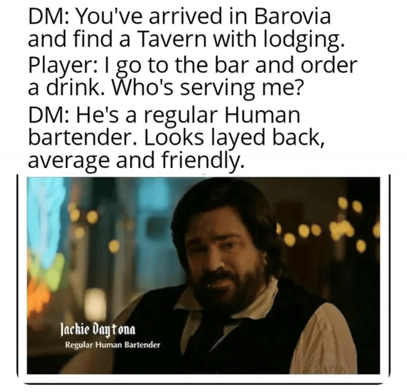 DM: You've arrived in Barovia. Player: I go to order a drink. DM: He's a regular human bartender.