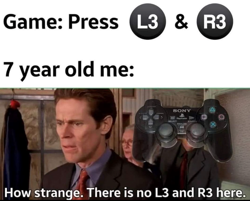 Game: Press L3 & R3 7 year old me: SONY B SELECT PlayStation ANALOG START How strange. There is no L3 and R3 here.