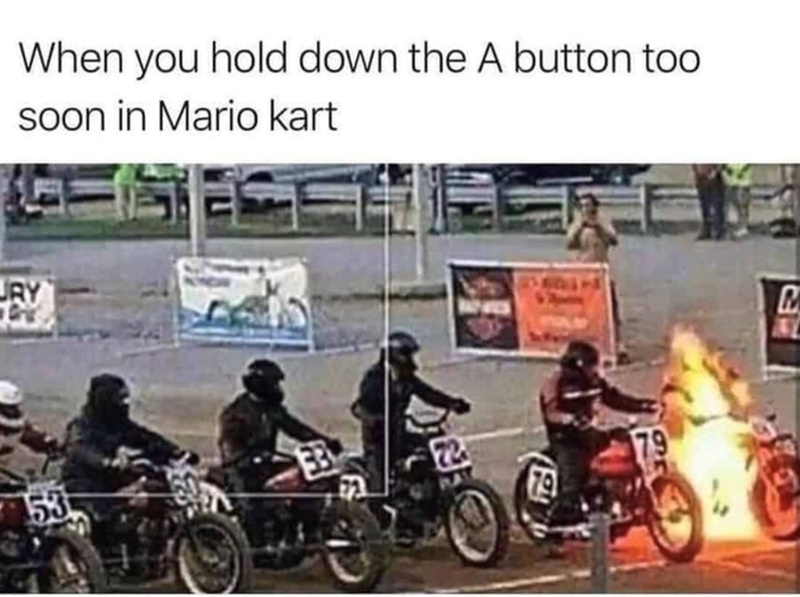 When you hold down the A button too soon in Mario Kart.