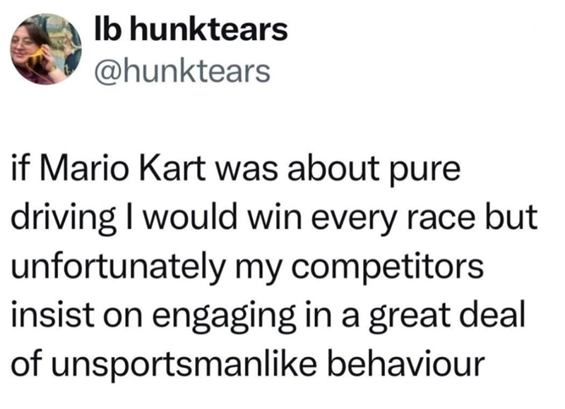 If Mario Kart was about pure driving I would win every race, but unfortunately my competitors insist on unsportsmanlike behavior.