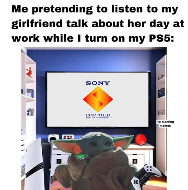 Me pretending to listen to my girlfriend talk about her day at work while I turn on my PS5.