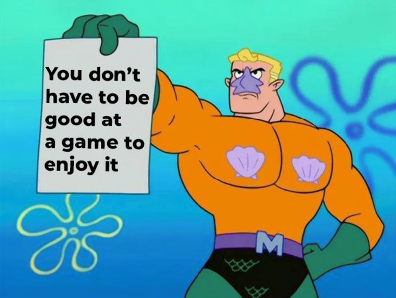 You don't have to be good at a game to enjoy it