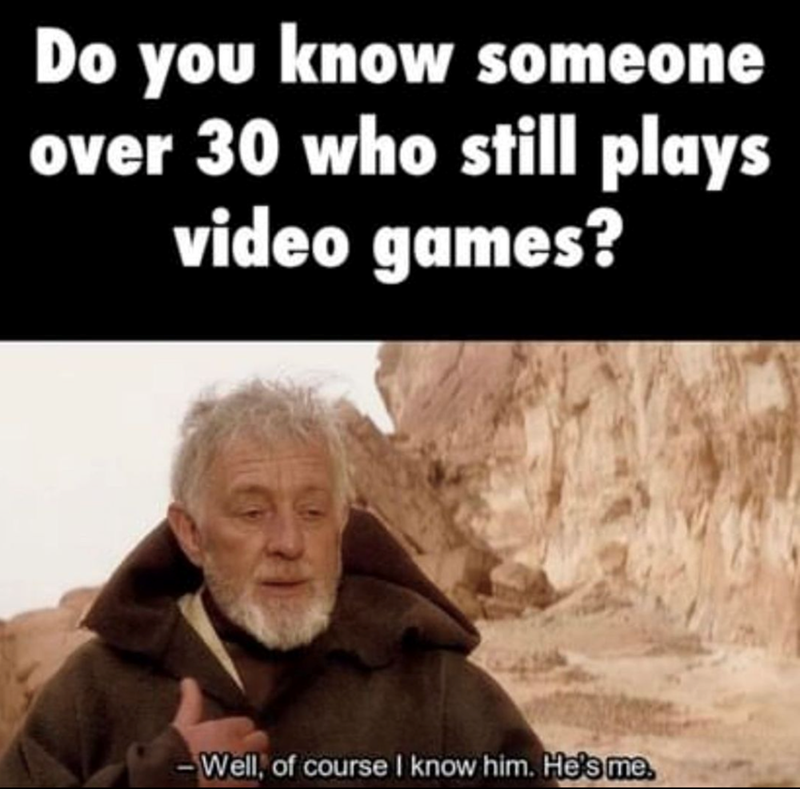 Do you know someone over 30 who still plays video games? - Well, of course I know him. He's me.