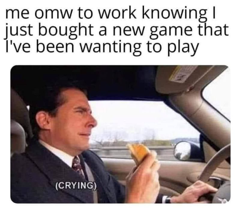 Me omw to work knowing I just bought a new game that I've been wanting to play (CRYING)