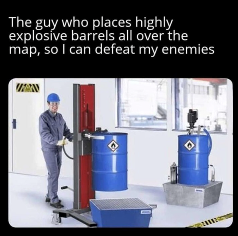 The guy who places highly explosive barrels all over the map, so I can defeat my enemies
