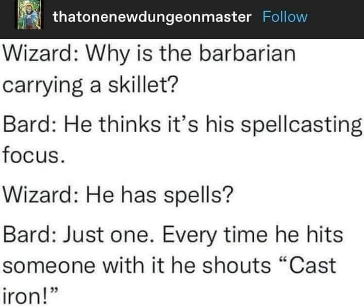 Follow Wizard: Why is the barbarian carrying a skillet? Bard: He thinks it's his spellcasting focus.
