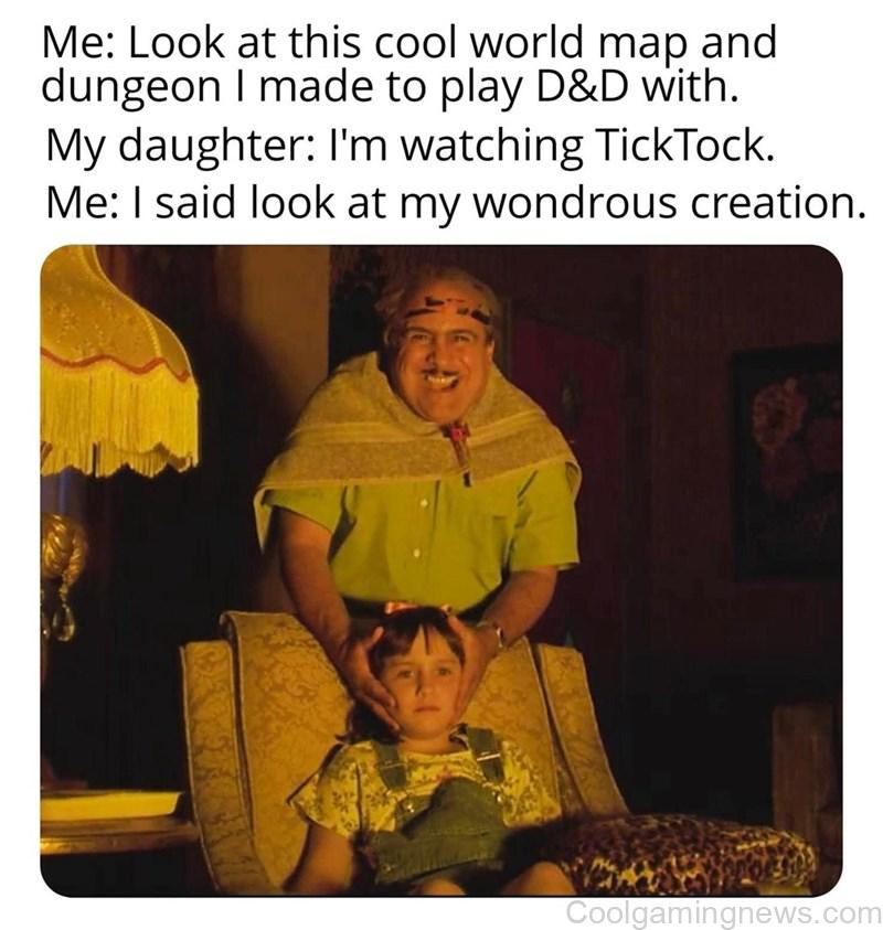 Me: Look at this cool world map and dungeon I made to play D&D with. My daughter: I'm watching Tick Tock. Me: I said look at my wondrous creation.
