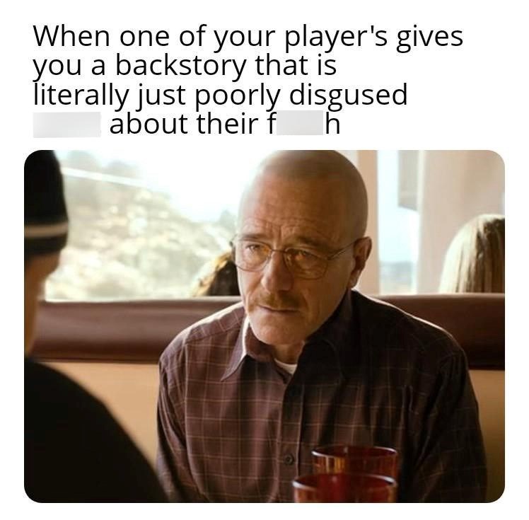 When one of your players gives you a backstory that's just poorly disguised about their feelings.