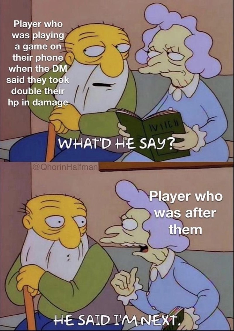 Player who was playing a game on their phone when the DM said they took double their hp in damage IVIICH WHAT'D HE SAY? @QhorinHalfman Player who was after them HE SAID I'M NEXT.
