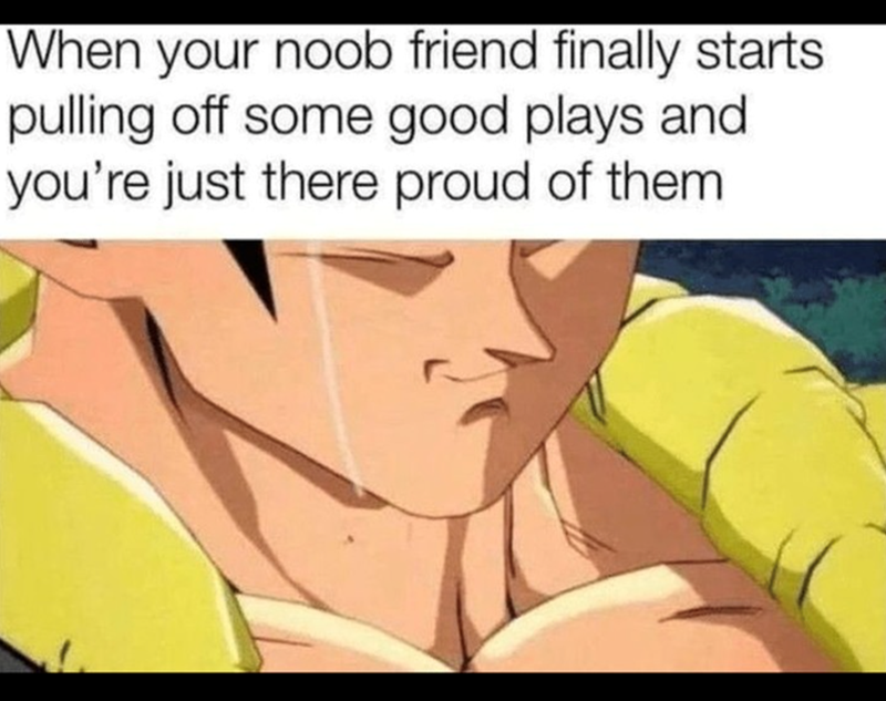 When your noob friend finally starts pulling off some good plays.
