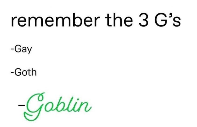 Remember the 3 G's: Gay, Goth, Goblin.