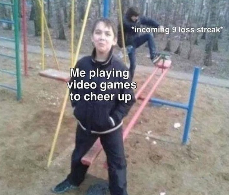 Incoming 9 loss streak: Me playing video games to cheer up