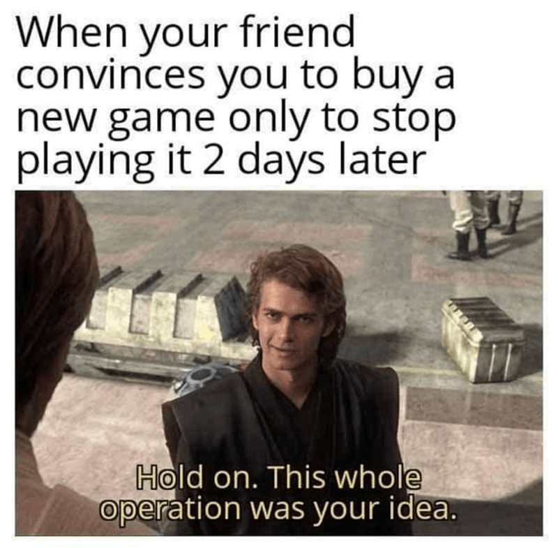 When your friend convinces you to buy a new game, but they stop playing it two days later.