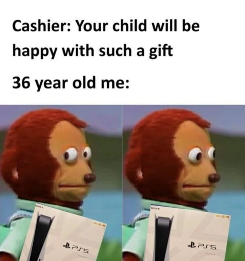 Cashier: Your child will be happy with such a gift. 36-year-old me: SONY PS5.