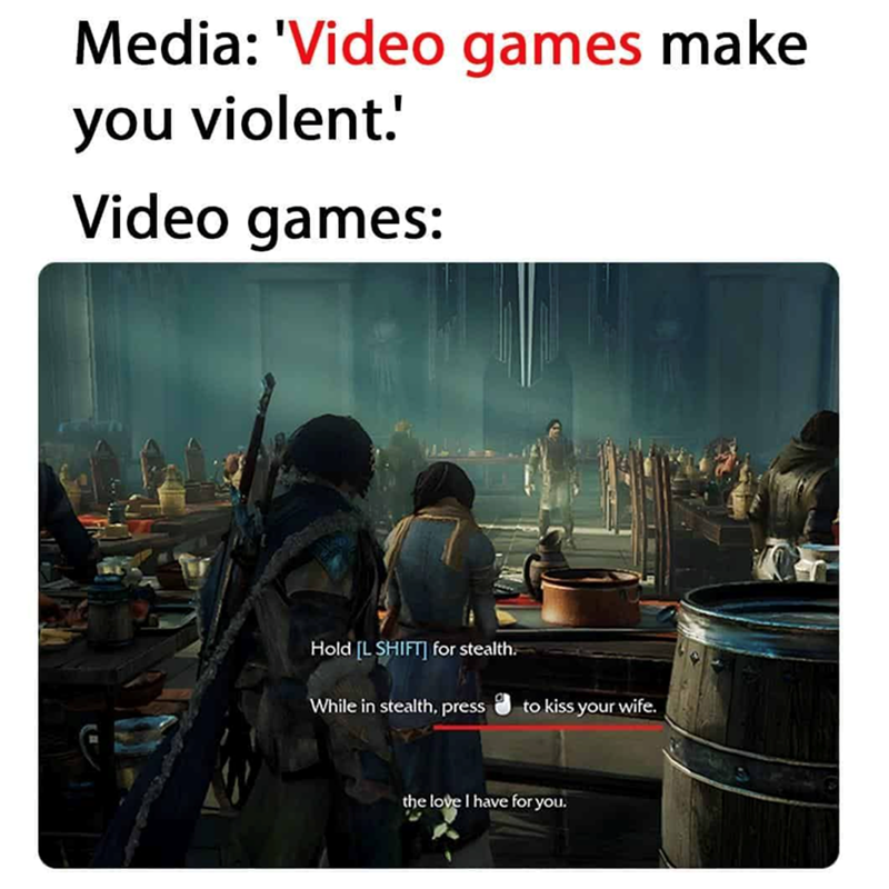 Media: 'Video games make you violent.' Video games: Hold [L SHIFT] for stealth. While in stealth, press to kiss your wife.