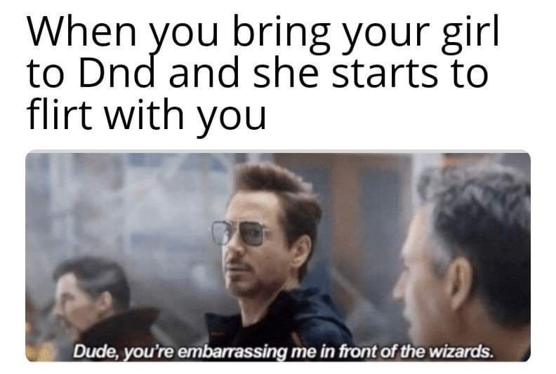 When you bring your girl to D&D and she starts to flirt. Dude, you're embarrassing me in front of the wizards.
