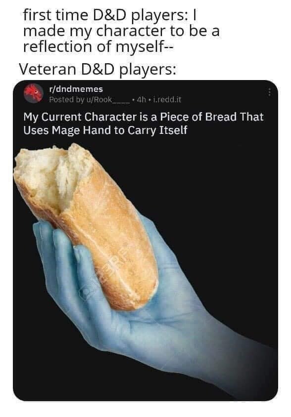 First-time D&D players: I made my character to reflect myself-- Veteran players: My current character is a piece of bread that uses Mage Hand to carry itself.