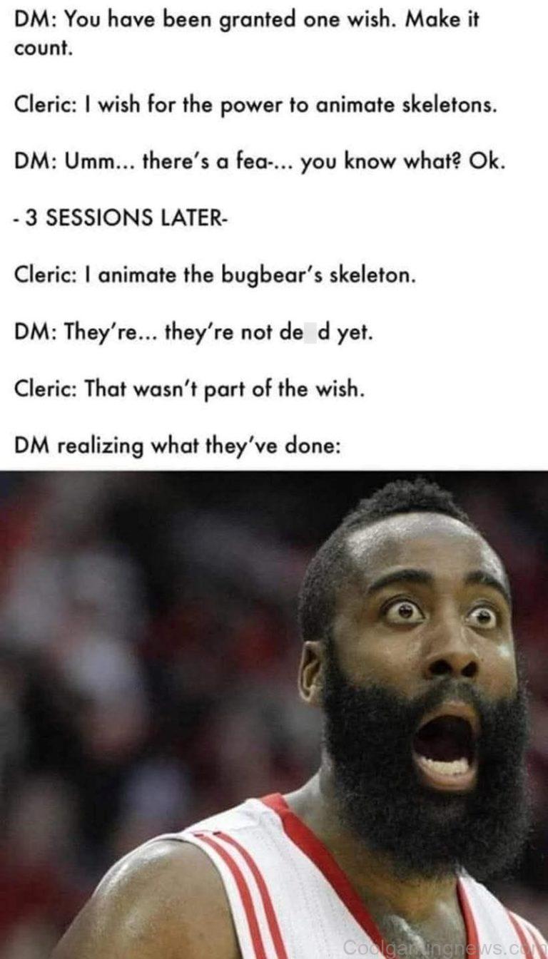 DM: You have been granted one wish. Make it count. Cleric: I wish for the power to animate skeletons.