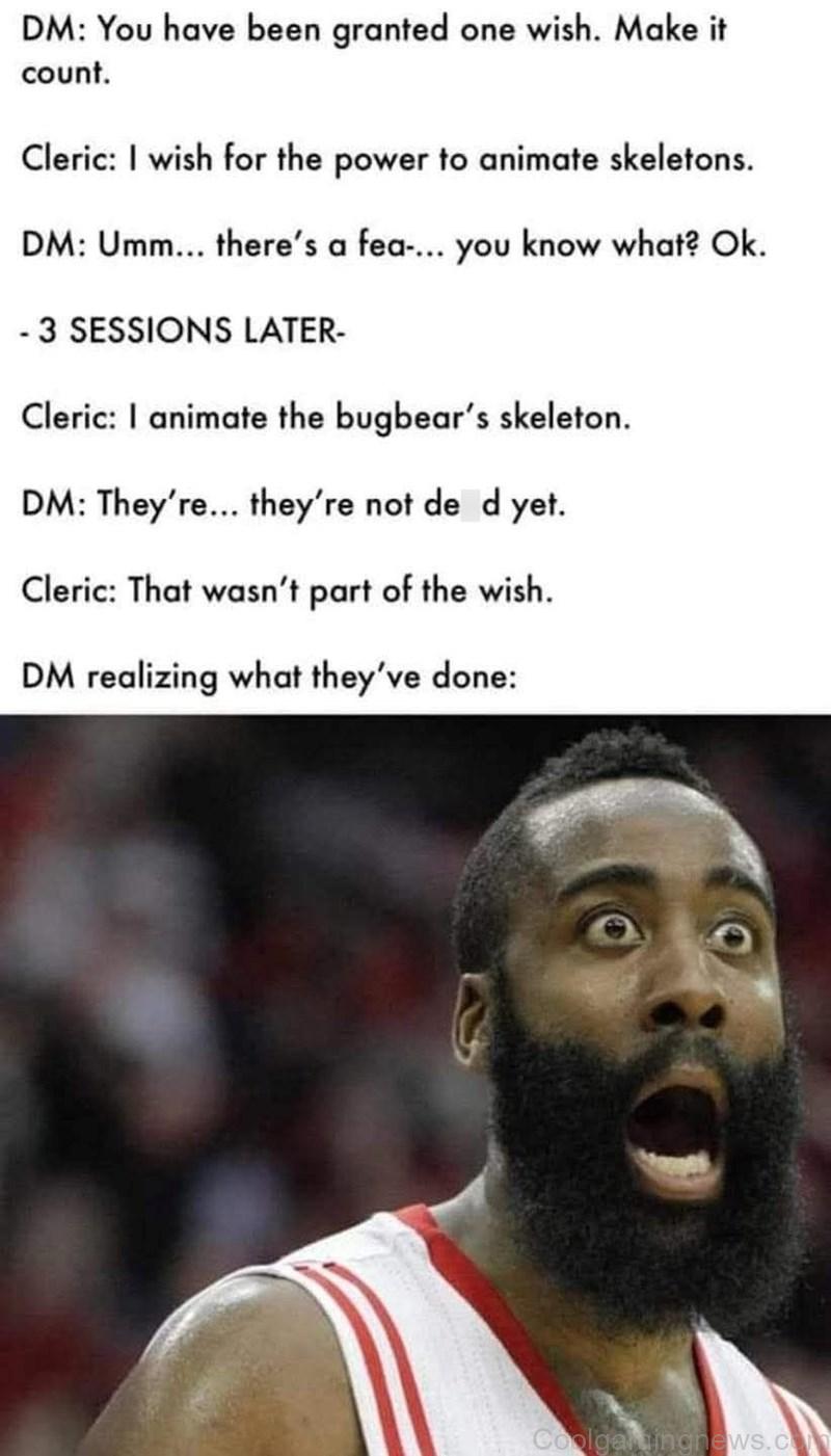 DM: You have been granted one wish. Make it count. Cleric: I wish for the power to animate skeletons.